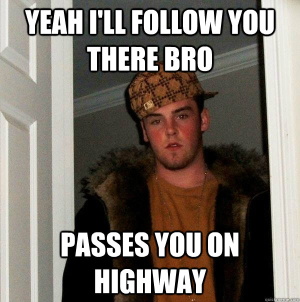 Yeah I'll follow you there bro Passes you on highway  Scumbag Steve