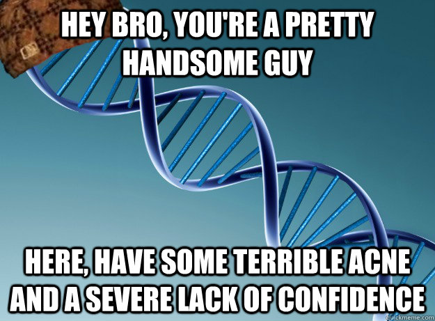 hey bro, you're a pretty handsome guy here, have some terrible acne and a severe lack of confidence  Scumbag Genetics