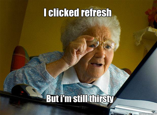 I clicked refresh But i'm still thirsty  Grandma finds the Internet