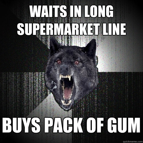 waits in long supermarket line buys pack of gum  Insanity Wolf