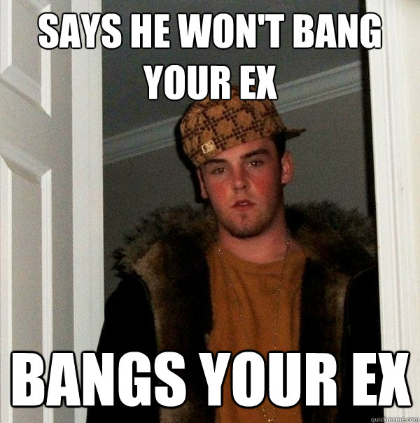 Says he won't bang your ex bangs your ex - Says he won't bang your ex bangs your ex  Scumbag Steve