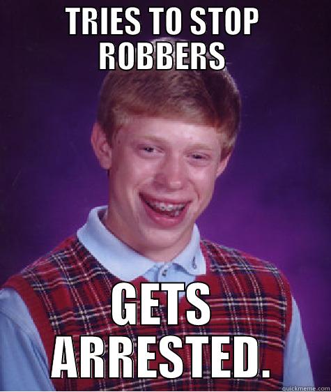 TRIES TO STOP ROBBERS GETS ARRESTED. Bad Luck Brian