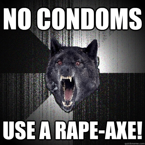 no condoms use a rape-axe!  Insanity Wolf