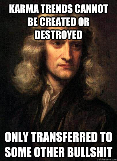 Karma trends cannot be created or destroyed Only transferred to some other bullshit  Sir Isaac Newton