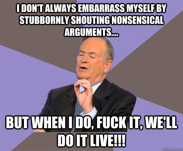 I don't always embarrass myself by stubbornly shouting nonsensical arguments.... But when I do, Fuck it, we'll do it live!!!  Bill O Reilly