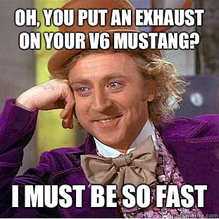 Oh, you put an exhaust on your V6 mustang? I must be so fast  Condescending Wonka