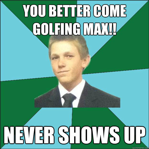 You better come golfing max!! never shows up  Hardcore Suburban Kid