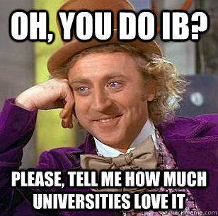 Oh, you do ib? please, tell me how much universities love it  Condescending Wonka