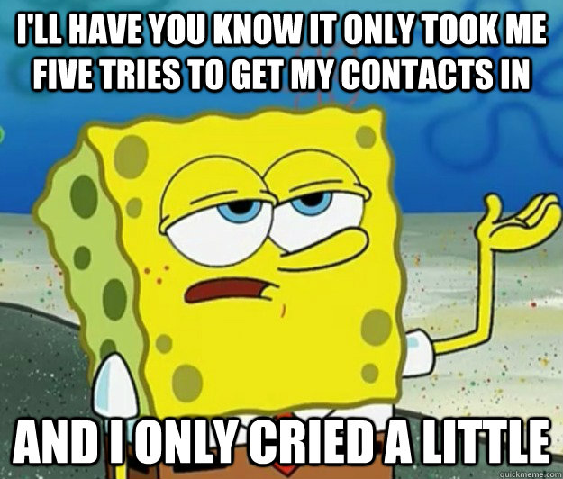 I'll have you know it only took me five tries to get my contacts in And I only cried a little  Tough Spongebob