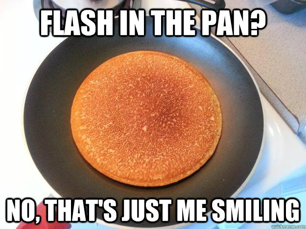 flash in the pan? No, that's just me smiling  Ridiculously Photogenic Pancake