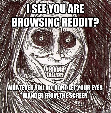 I see you are Browsing Reddit?  Whatever you do, dont let your eyes wander from the screen - I see you are Browsing Reddit?  Whatever you do, dont let your eyes wander from the screen  Horrifying Houseguest