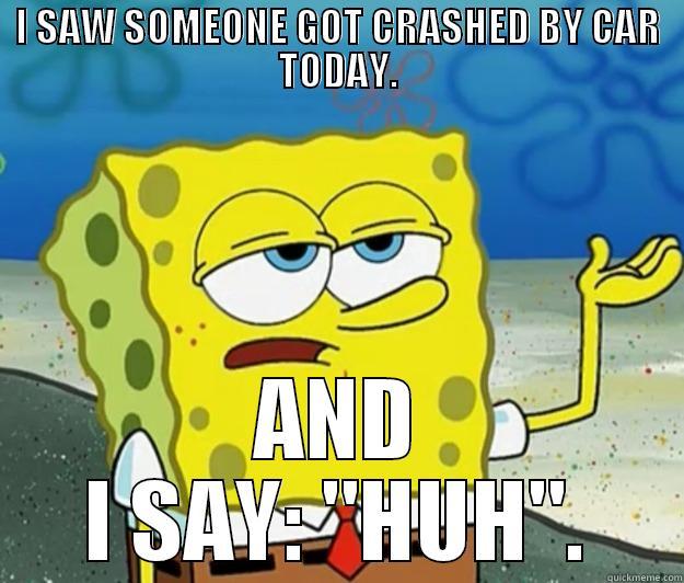 I SAW SOMEONE GOT CRASHED BY CAR TODAY. AND I SAY: 