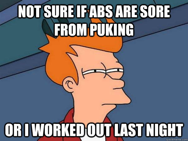 Not sure if abs are sore from puking Or I worked out last night  Futurama Fry