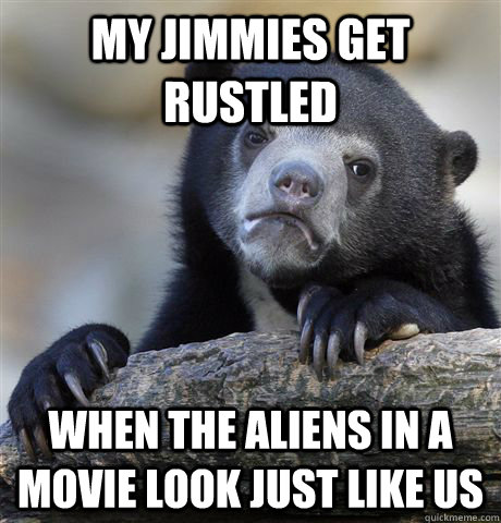 my jimmies get rustled when the aliens in a movie look just like us  Confession Bear