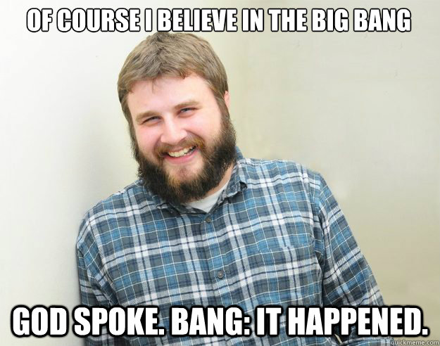 Of course I believe in the big bang God Spoke. Bang: It happened. - Of course I believe in the big bang God Spoke. Bang: It happened.  Happy Bearded Calvinist