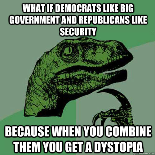 what if democrats like big government and republicans like security because when you combine them you get a dystopia  Philosoraptor