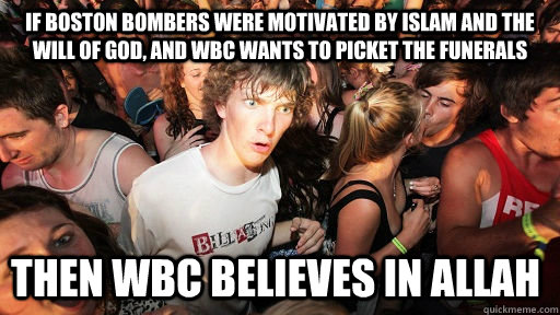 If Boston bombers were motivated by Islam and the will of God, and WBC wants to picket the funerals Then WBC believes in Allah  Sudden Clarity Clarence