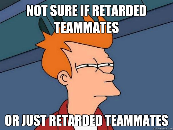 Not sure if retarded teammates Or just retarded teammates - Not sure if retarded teammates Or just retarded teammates  Futurama Fry