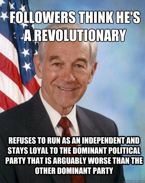 Followers think he's a revolutionary Refuses to run as an independent and stays loyal to the dominant political party that is arguably worse than the other dominant party  Ron Paul