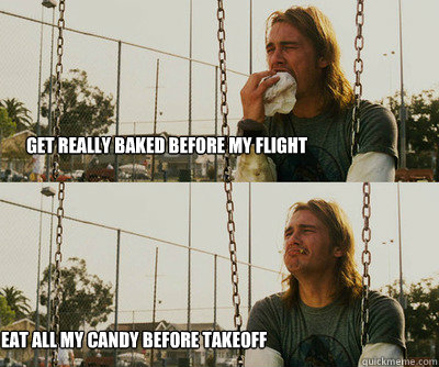 get really baked before my flight eat all my candy before takeoff  First World Stoner Problems