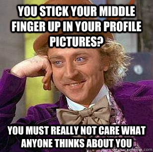 You stick your middle finger up in your profile pictures? You must really not care what anyone thinks about you - You stick your middle finger up in your profile pictures? You must really not care what anyone thinks about you  Condescending Wonka