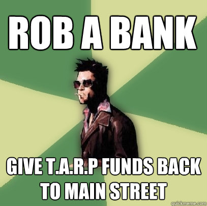 rob a bank give t.a.r.p funds back to main street  Helpful Tyler Durden