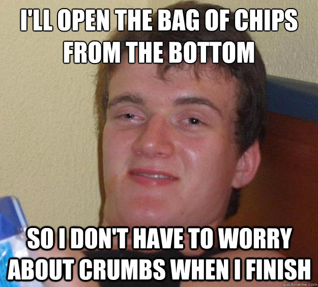 I'll open the bag of chips from the bottom so i don't have to worry about crumbs when i finish - I'll open the bag of chips from the bottom so i don't have to worry about crumbs when i finish  10 Guy