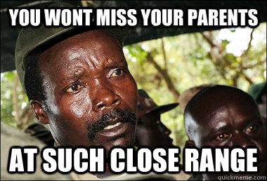 you wont miss your parents at such close range  Kony