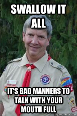 swallow it all it's bad manners to talk with your mouth full  Harmless Scout Leader