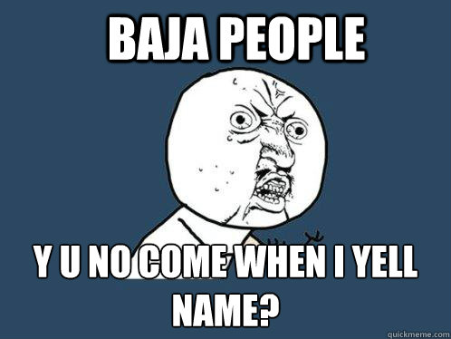 Baja people y u no come when I yell name?  Y U No