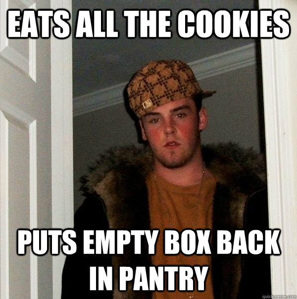 Eats all the cookies Puts empty box back in pantry - Eats all the cookies Puts empty box back in pantry  Scumbag Steve