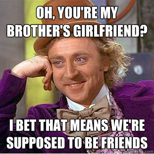 Oh, you're my brother's girlfriend? I bet that means we're supposed to be friends  Condescending Wonka