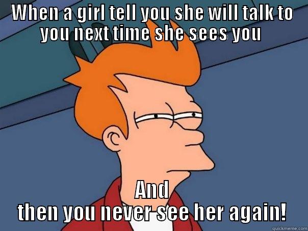 WHEN A GIRL TELL YOU SHE WILL TALK TO YOU NEXT TIME SHE SEES YOU  AND THEN YOU NEVER SEE HER AGAIN! Futurama Fry