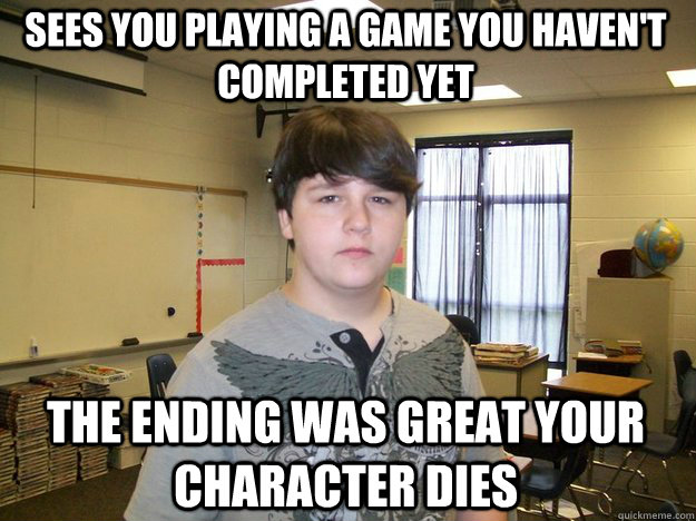 Sees you playing a game you haven't completed yet The ending was great your character dies - Sees you playing a game you haven't completed yet The ending was great your character dies  Scumbag Stepbrother