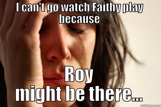 Stalker Roy - I CAN'T GO WATCH FAITHY PLAY BECAUSE ROY MIGHT BE THERE... First World Problems