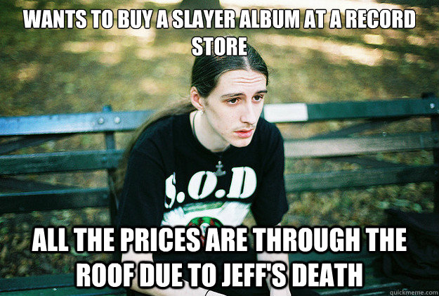 wants to buy a slayer album at a record store All the prices are through the roof due to jeff's death  First World Metal Problems