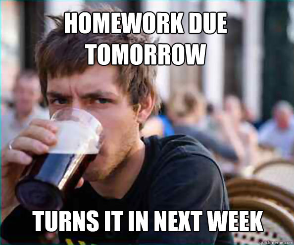 homework due tomorrow turns it in next week  Lazy College Senior