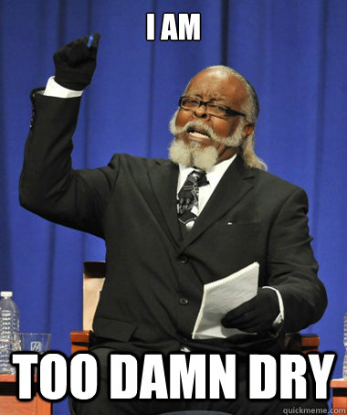 I am too damn dry  The Rent Is Too Damn High