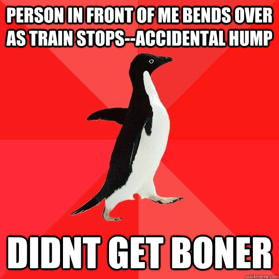 Person in front of me bends over as train stops--accidental hump didnt get boner  Socially Awesome Penguin