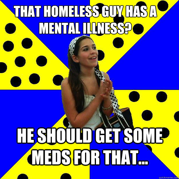 That homeless guy has a mental illness? He should get some meds for that...  Sheltered Suburban Kid