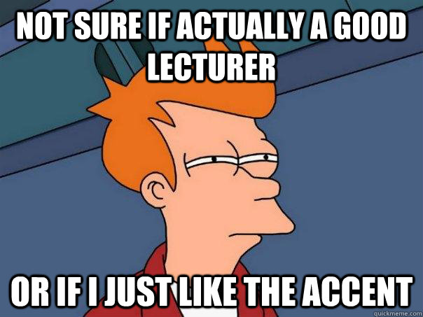 not sure if actually a good lecturer or if i just like the accent  Futurama Fry