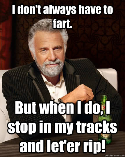 I don't always have to fart. But when I do, I stop in my tracks and let'er rip!  The Most Interesting Man In The World