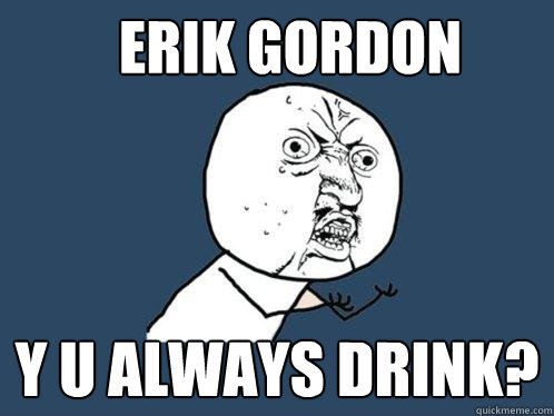 Erik Gordon y u always drink?  Y U No