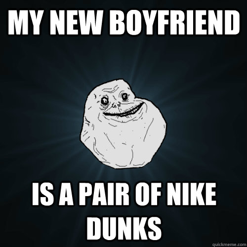 My new boyfriend is a pair of nike dunks  Forever Alone