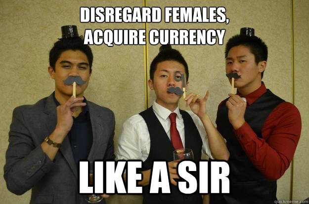 Disregard females,
acquire currency LIKE A SIR - Disregard females,
acquire currency LIKE A SIR  like a sir