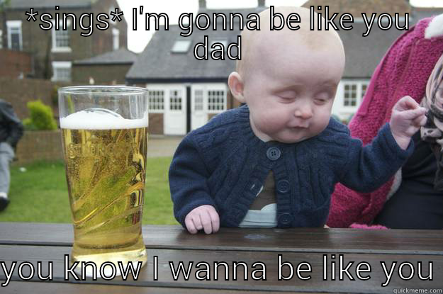 cats in the cradle - *SINGS* I'M GONNA BE LIKE YOU DAD YOU KNOW I WANNA BE LIKE YOU drunk baby