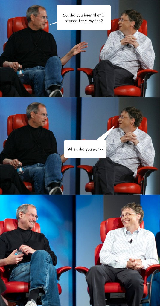 So, did you hear that I retired from my job? When did you work?  Steve Jobs vs Bill Gates