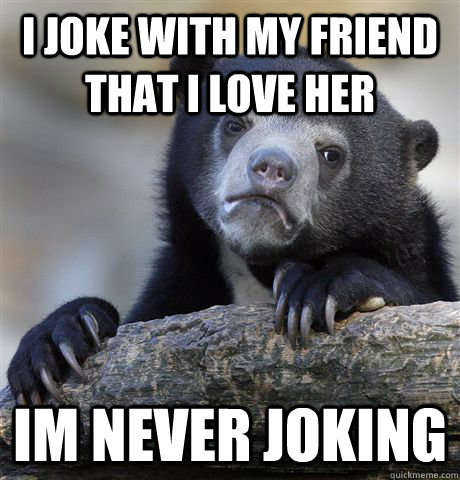 i joke with my friend that i love her im never joking  Confession Bear