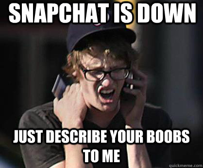 snapchat is down Just describe your boobs to me  Sad Hipster