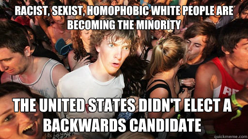 Racist, sexist, homophobic white people are becoming the minority the United States didn't elect a backwards candidate  Sudden Clarity Clarence